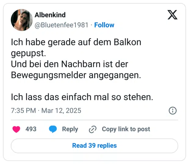 Ich habe gerade auf dem Balkon gepupst.
Und bei den Nachbarn ist der Bewegungsmelder angegangen.
Ich lass das einfach mal so stehen.