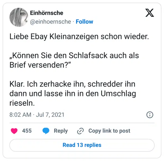 Liebe Ebay Kleinanzeigen schon wieder.

„Können Sie den Schlafsack auch als Brief versenden?“

Klar. Ich zerhacke ihn, schredder ihn dann und lasse ihn in den Umschlag rieseln.