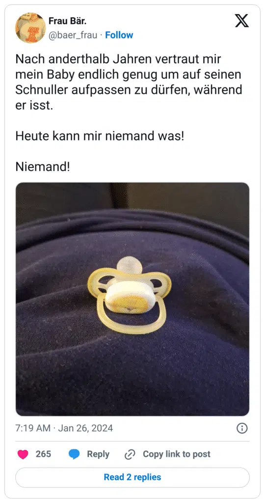 Nach anderthalb Jahren vertraut mir mein Baby endlich genug um auf seinen Schnuller aufpassen zu dürfen, während er isst.
Heute kann mir niemand was!
Niemand!