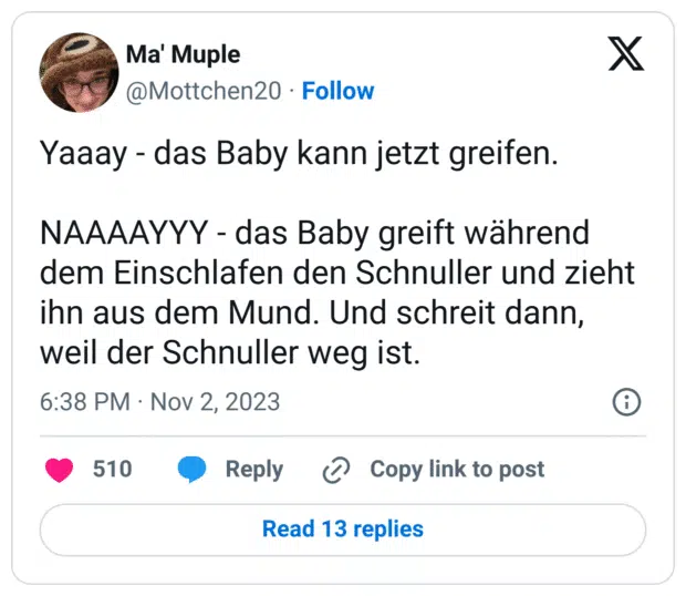 Yaaay - das Baby kann jetzt greifen.
NAAAAYYY - das Baby greift während dem Einschlafen den Schnuller und zieht ihn aus dem Mund. Und schreit dann, weil der Schnuller weg ist.