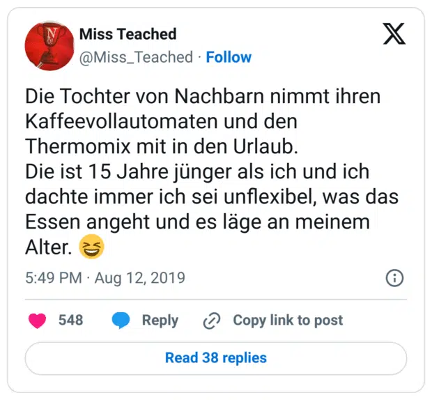Die Tochter von Nachbarn nimmt ihren Kaffeevollautomaten und den Thermomix mit in den Urlaub. Die ist 15 Jahre jünger als ich und ich dachte immer ich sei unflexibel, was das Essen angeht und es läge an meinem Alter.