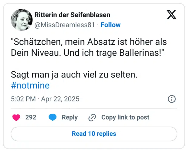 "Schätzchen, mein Absatz ist höher als Dein Niveau. Und ich trage Ballerinas!"

Sagt man ja auch viel zu selten.
#notmine