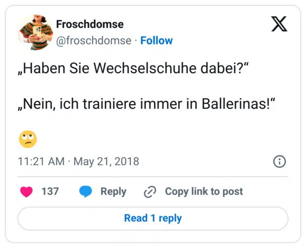 „Haben Sie Wechselschuhe dabei?“

„Nein, ich trainiere immer in Ballerinas!“

🙄