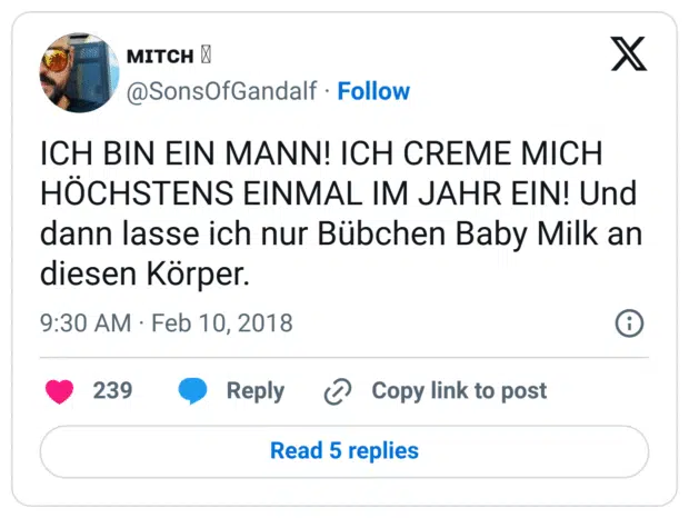 ICH BIN EIN MANN! ICH CREME MICH HÖCHSTENS EINMAL IM JAHR EIN! Und dann lasse ich nur Bübchen Baby Milk an diesen Körper.
