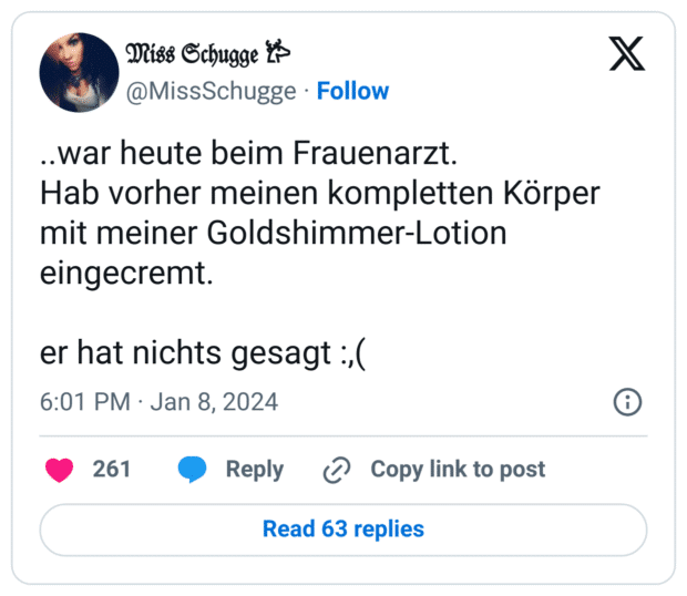 ..war heute beim Frauenarzt.
Hab vorher meinen kompletten Körper mit meiner Goldshimmer-Lotion eingecremt.

er hat nichts gesagt :,(