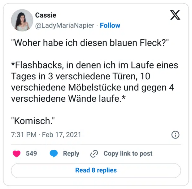 "Woher habe ich diesen blauen Fleck?"

*Flashbacks, in denen ich im Laufe eines Tages in 3 verschiedene Türen, 10 verschiedene Möbelstücke und gegen 4 verschiedene Wände laufe.* 

"Komisch."