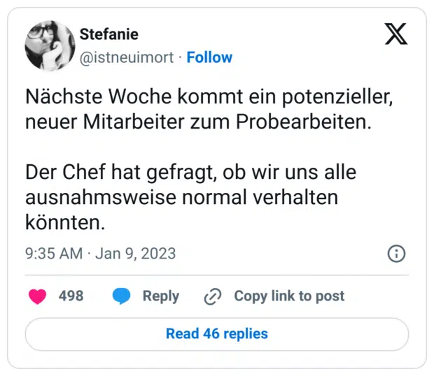 Nächste Woche kommt ein potenzieller, neuer Mitarbeiter zum Probearbeiten.

Der Chef hat gefragt, ob wir uns alle ausnahmsweise normal verhalten könnten.