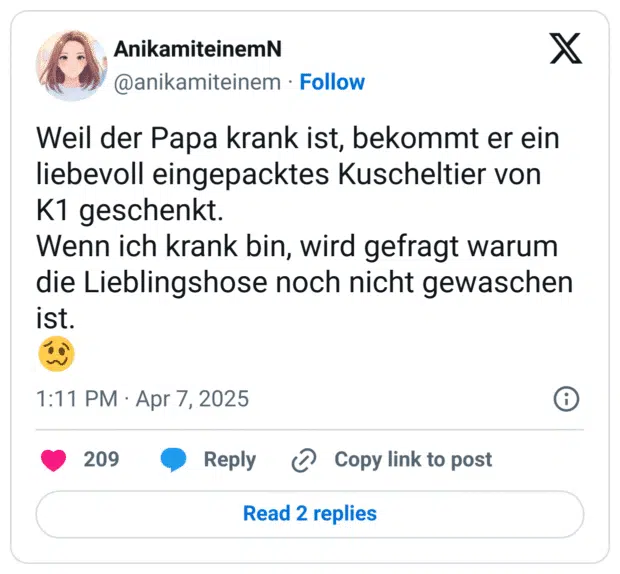 Weil der Papa krank ist, bekommt er ein liebevoll eingepacktes Kuscheltier von K1 geschenkt. 
Wenn ich krank bin, wird gefragt warum die Lieblingshose noch nicht gewaschen ist. 
🥴