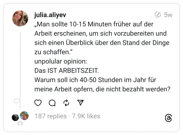 „Man sollte 10-15 Minuten früher auf der Arbeit erscheinen, um sich vorzubereiten und sich einen Überblick über den Stand der Dinge zu schaffen.“
unpolular opinion:
Das IST ARBEITSZEIT.
Warum soll ich 40-50 Stunden im Jahr für meine Arbeit opfern, die nicht bezahlt werden?