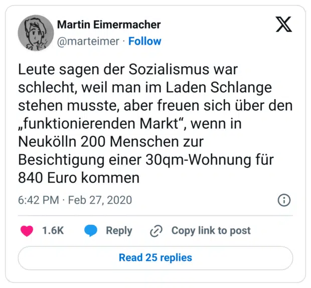Leute sagen der Sozialismus war schlecht, weil man im Laden Schlange stehen musste, aber freuen sich über den „funktionierenden Markt“, wenn in Neukölln 200 Menschen zur Besichtigung einer 30qm-Wohnung für 840 Euro kommen