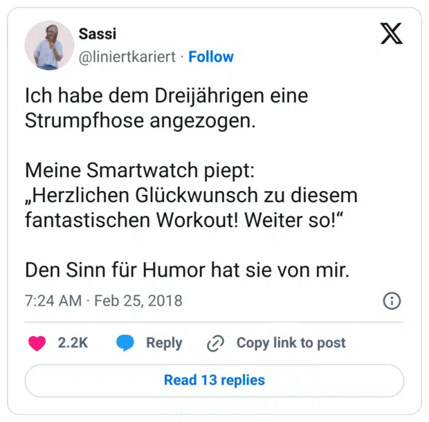 Ich habe dem Dreijährigen eine Strumpfhose angezogen.

Meine Smartwatch piept:
„Herzlichen Glückwunsch zu diesem fantastischen Workout! Weiter so!“

Den Sinn für Humor hat sie von mir.
