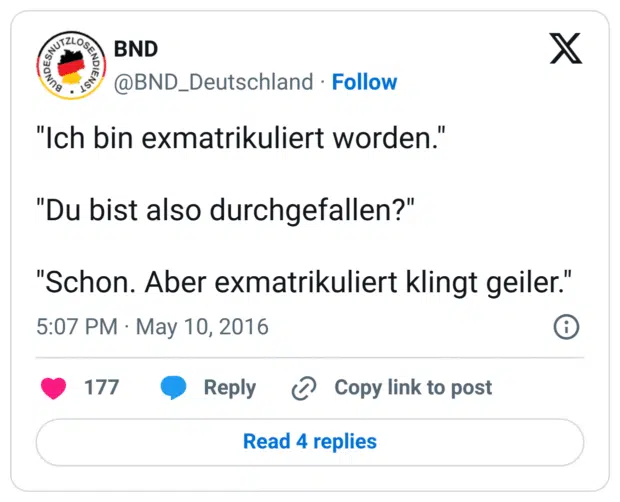 "Ich bin exmatrikuliert worden."
"Du bist also durchgefallen?"
"Schon. Aber exmatrikuliert klingt geiler."