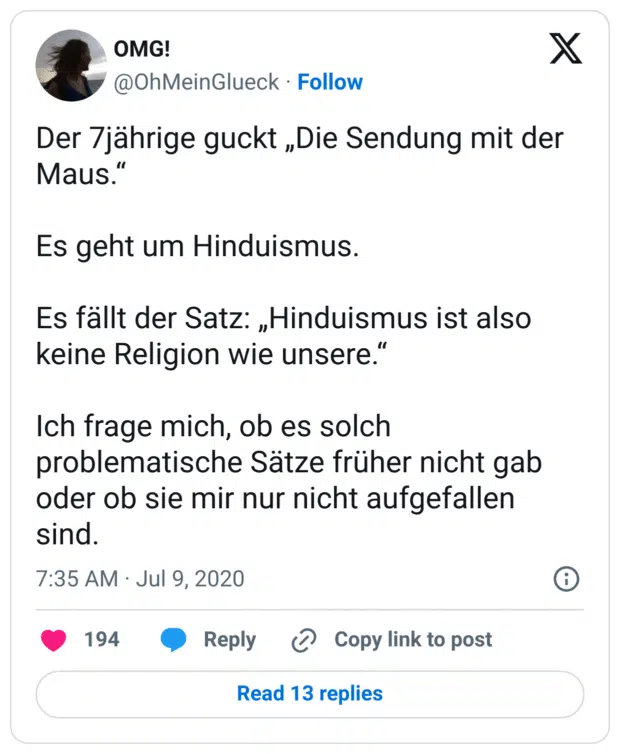 Der 7jährige guckt „Die Sendung mit der Maus.“

Es geht um Hinduismus.

Es fällt der Satz: „Hinduismus ist also keine Religion wie unsere.“

Ich frage mich, ob es solch problematische Sätze früher nicht gab oder ob sie mir nur nicht aufgefallen sind.