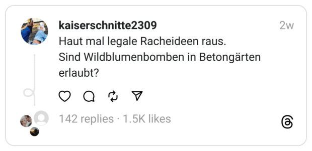 Haut mal legale Racheideen raus.
Sind Wildblumenbomben in Betongärten erlaubt?
