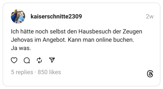 Ich hätte noch selbst den Hausbesuch der Zeugen Jehovas im Angebot. Kann man online buchen.
Ja was.