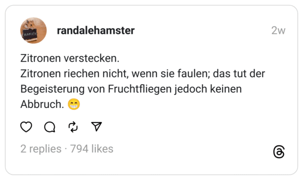 Zitronen verstecken.
Zitronen riechen nicht, wenn sie faulen; das tut der Begeisterung von Fruchtfliegen jedoch keinen Abbruch. 😁