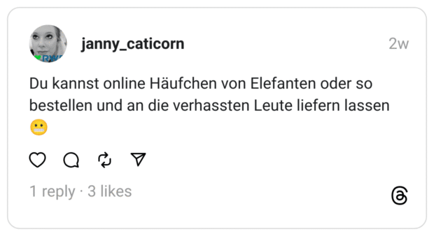 Du kannst online Häufchen von Elefanten oder so bestellen und an die verhassten Leute liefern lassen 😬