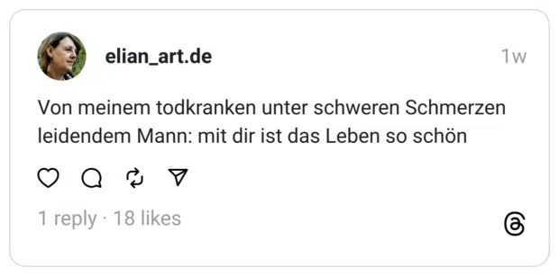 Von meinem todkranken unter schweren Schmerzen leidendem Mann: mit dir ist das Leben so schön