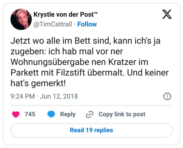 Jetzt wo alle im Bett sind, kann ich's ja zugeben: ich hab mal vor ner Wohnungsübergabe nen Kratzer im Parkett mit Filzstift übermalt. Und keiner hat's gemerkt!
