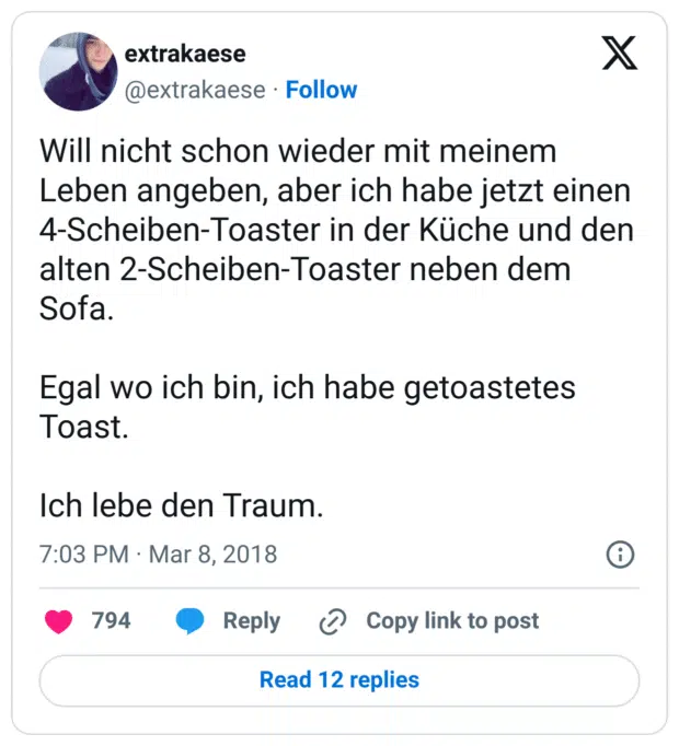 Will nicht schon wieder mit meinem Leben angeben, aber ich habe jetzt einen 4-Scheiben-Toaster in der Küche und den alten 2-Scheiben-Toaster neben dem Sofa.

Egal wo ich bin, ich habe getoastetes Toast.

Ich lebe den Traum.