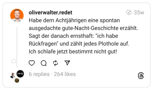 Habe dem Achtjährigen eine spontan ausgedachte gute-Nacht-Geschichte erzählt. Sagt der danach ernsthaft: "ich habe Rückfragen" und zählt jedes Plothole auf.
Ich schlafe jetzt bestimmt nicht gut! 