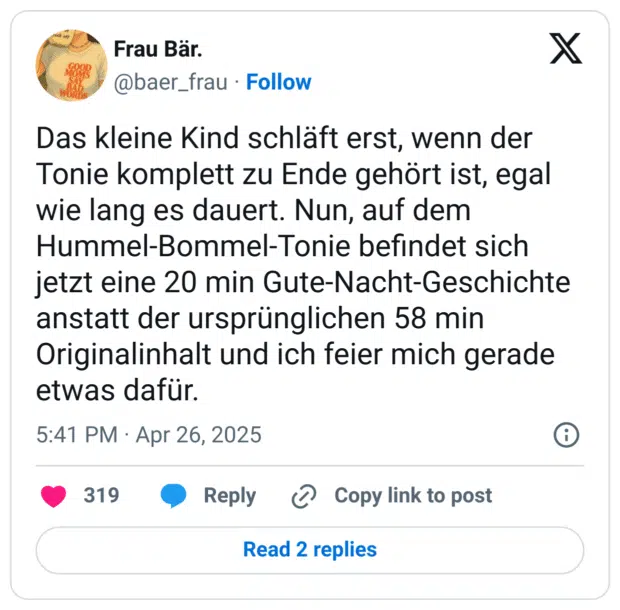 Das kleine Kind schläft erst, wenn der Tonie komplett zu Ende gehört ist, egal wie lang es dauert. Nun, auf dem Hummel-Bommel-Tonie befindet sich jetzt eine 20 min Gute-Nacht-Geschichte anstatt der ursprünglichen 58 min Originalinhalt und ich feier mich gerade etwas dafür.