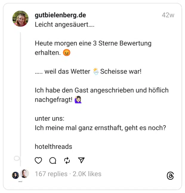 Leicht angesäuert….
Heute morgen eine 3 Sterne Bewertung erhalten. 😡
….. weil das Wetter 🌦️Scheisse war!
Ich habe den Gast angeschrieben und höflich nachgefragt! 🙋🏻‍♀️
unter uns:
Ich meine mal ganz ernsthaft, geht es noch?
hotelthreads  