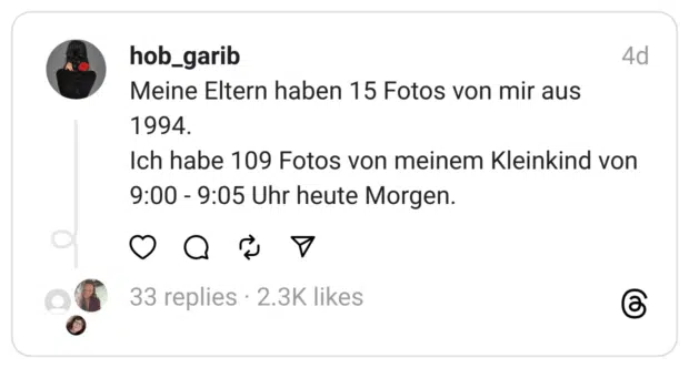 Meine Eltern haben 15 Fotos von mir aus 1994. Ich habe 109 Fotos von meinem Kleinkind von 9:00 - 9:05 Uhr heute Morgen.