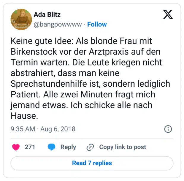 Keine gute Idee: Als blonde Frau mit Birkenstock vor der Arztpraxis auf den Termin warten. Die Leute kriegen nicht abstrahiert, dass man keine Sprechstundenhilfe ist, sondern lediglich Patient. Alle zwei Minuten fragt mich jemand etwas. Ich schicke alle nach Hause.
