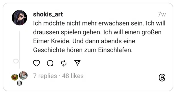 Ich möchte nicht mehr erwachsen sein. Ich will draussen spielen gehen. Ich will einen großen Eimer Kreide. Und dann abends eine Geschichte hören zum Einschlafen.
