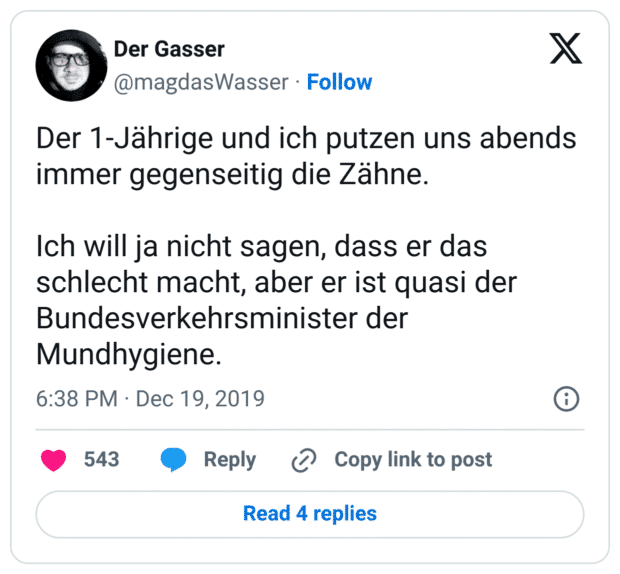 Der 1-Jährige und ich putzen uns abends immer gegenseitig die Zähne.

Ich will ja nicht sagen, dass er das schlecht macht, aber er ist quasi der
Bundesverkehrsminister der Mundhygiene.