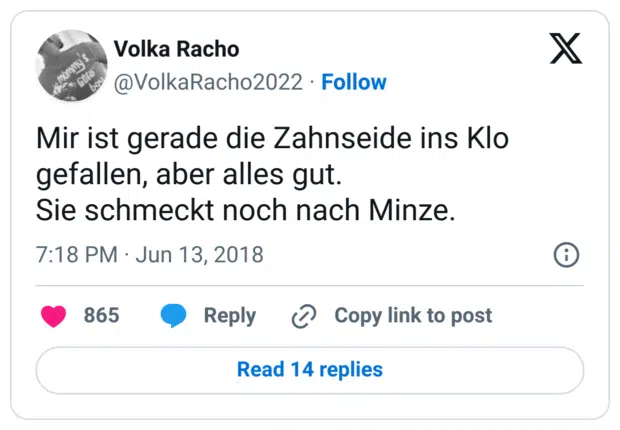 Mir ist gerade die Zahnseide ins Klo gefallen, aber alles gut.
Sie schmeckt noch nach Minze.