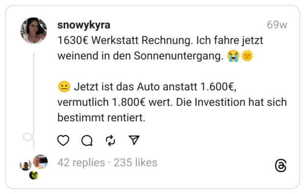 1630€ Werkstatt Rechnung. Ich fahre jetzt weinend in den Sonnenuntergang. 😭🌞
😐 Jetzt ist das Auto anstatt 1.600€, vermutlich 1.800€ wert. Die Investition hat sich bestimmt rentiert.