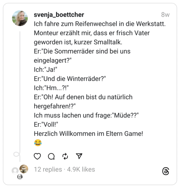 Ich fahre zum Reifenwechsel in die Werkstatt. Monteur erzählt mir, dass er frisch Vater geworden ist, kurzer Smalltalk.
Er:"Die Sommerräder sind bei uns eingelagert?"
Ich:"Ja!"
Er:"Und die Winterräder?"
Ich:"Hm...?!"
Er:"Oh! Auf denen bist du natürlich hergefahren!?"
Ich muss lachen und frage:"Müde??"
Er:"Voll!"
Herzlich Willkommen im Eltern Game!
😂