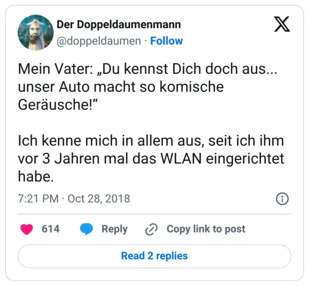 Mein Vater: „Du kennst Dich doch aus... unser Auto macht so komische Geräusche!“ 

Ich kenne mich in allem aus, seit ich ihm vor 3 Jahren mal das WLAN eingerichtet habe.