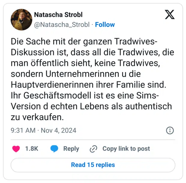 Die Sache mit der ganzen Tradwives-Diskussion ist, dass all die Tradwives, die man öffentlich sieht, keine Tradwives, sondern Unternehmerinnen u die Hauptverdienerinnen ihrer Familie sind. Ihr Geschäftsmodell ist es eine Sims-Version d echten Lebens als authentisch zu verkaufen.