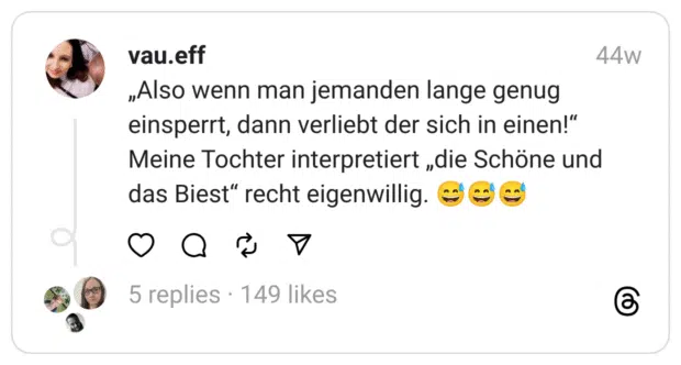 „Also wenn man jemanden lange genug einsperrt, dann verliebt der sich in einen!“
Meine Tochter interpretiert „die Schöne und das Biest“ recht eigenwillig. 😅😅