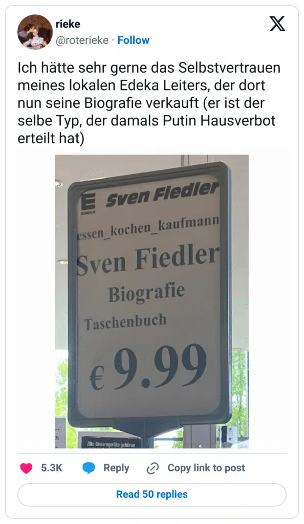 Ein viraler Tweet zeigt ein Foto aus einem Edeka-Markt. Dort wird auf einem aufgestellten Werbeschild eine Biografie namens „Sven Fiedler – Biografie“ für 9,99 € beworben. Darüber steht in der Caption: „Ich hätte sehr gerne das Selbstvertrauen meines lokalen Edeka Leiters, der dort nun seine Biografie verkauft (er ist der selbe Typ, der damals Putin Hausverbot erteilt hat)“. Das Bild spielt humorvoll auf die Mischung aus Selbstvermarktung, Lokalprominenz und Größenwahn an.
