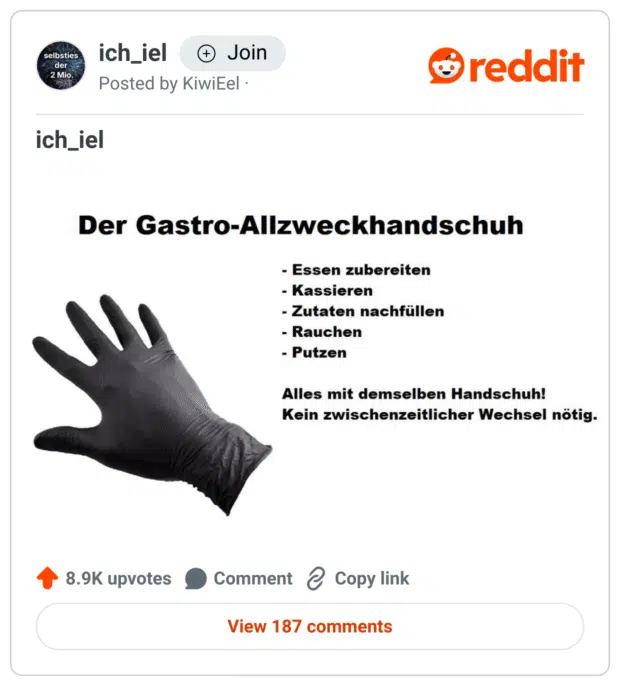 Das Meme zeigt einen schwarzen Einweghandschuh mit dem satirischen Titel:
„Der Gastro-Allzweckhandschuh“
Darunter steht eine Liste:

Essen zubereiten
Kassieren
Zutaten nachfüllen
Rauchen
Putzen
Abschließend heißt es sarkastisch:
„Alles mit demselben Handschuh! Kein zwischenzeitlicher Wechsel nötig.“
Der Beitrag nimmt mit typischem Gastro-Humor die fragwürdige Hygienepraxis in manch kleiner Imbissbude aufs Korn.