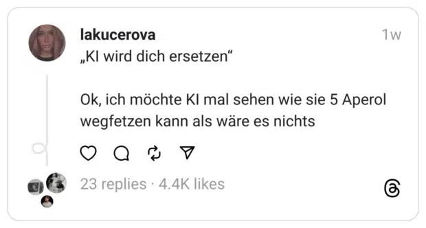 „KI wird dich ersetzen“
Ok, ich möchte KI mal sehen wie sie 5 Aperol wegfetzen kann als wäre es nichts