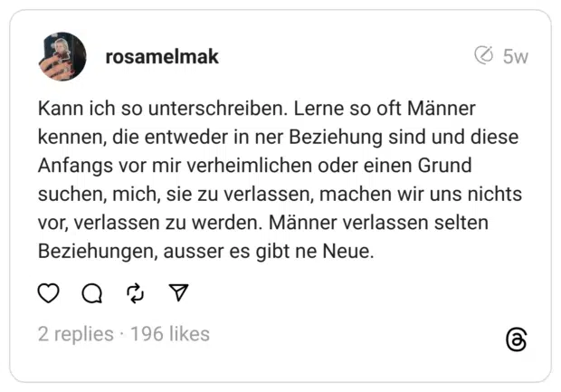 Kann ich so unterschreiben. Lerne so oft Männer kennen, die entweder in ner Beziehung sind und diese Anfangs vor mir verheimlichen oder einen Grund suchen, mich, sie zu verlassen, machen wir uns nichts vor, verlassen zu werden. Männer verlassen selten Beziehungen, ausser es gibt ne Neue.
