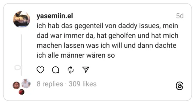 ch hab das gegenteil von daddy issues, mein dad war immer da, hat geholfen und hat mich machen lassen was ich will und dann dachte ich alle männer wären so