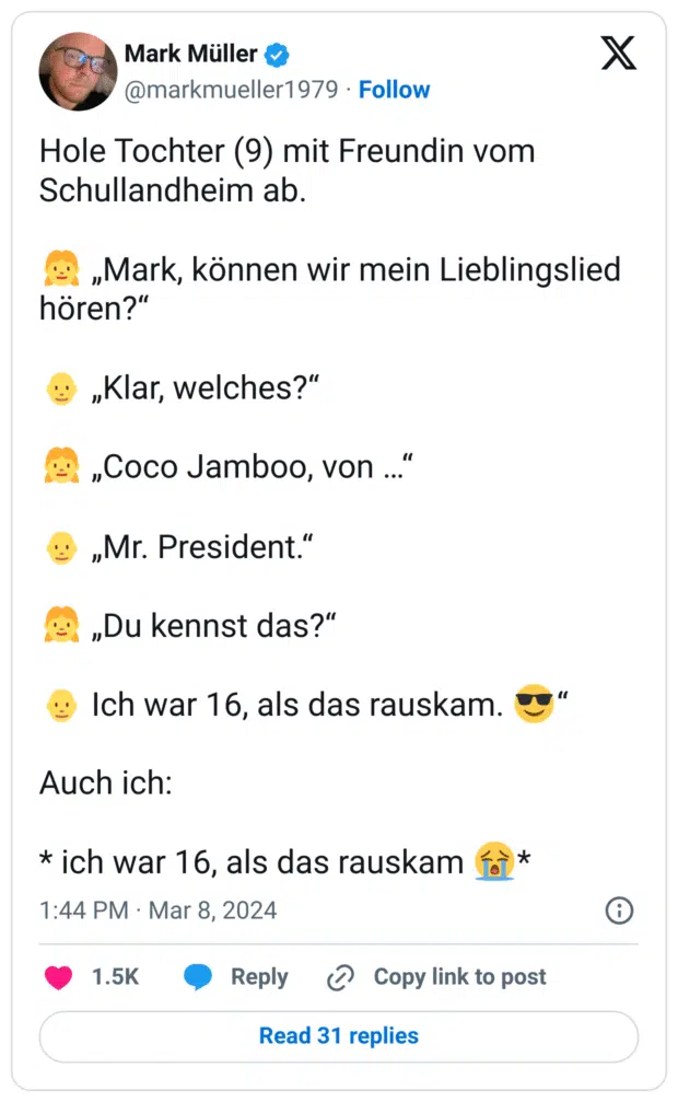 Hole Tochter (9) mit Freundin vom Schullandheim ab.

👧 „Mark, können wir mein Lieblingslied hören?“

👨‍🦲 „Klar, welches?“

👧 „Coco Jamboo, von …“

👨‍🦲 „Mr. President.“

👧 „Du kennst das?“

👨‍🦲 Ich war 16, als das rauskam. 😎“

Auch ich:

* ich war 16, als das rauskam 😭*