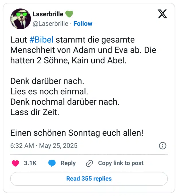 Laut #Bibel stammt die gesamte Menschheit von Adam und Eva ab. Die hatten 2 Söhne, Kain und Abel Denk darüber nach. Lies es noch einmal. Denk nochmal darüber nach. Lass dir Zeit. Einen schönen Sonntag euch allen!