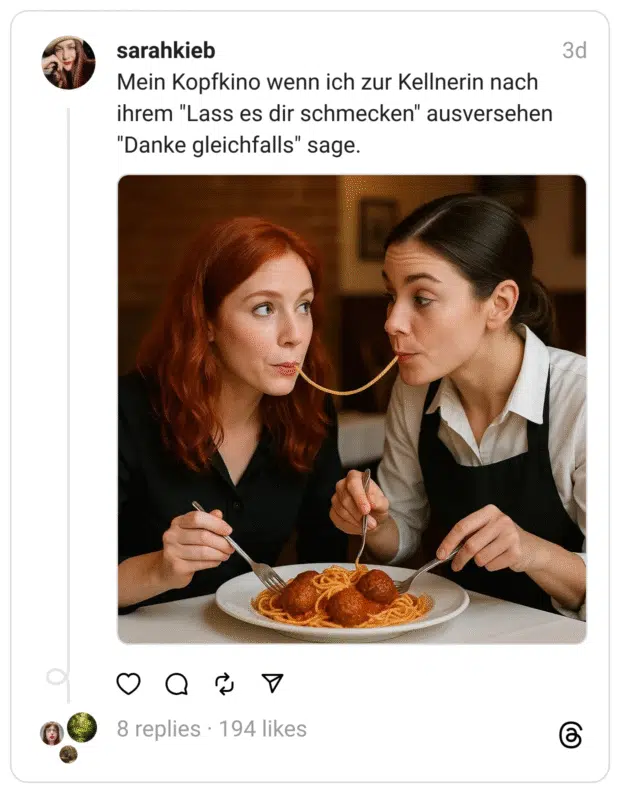 Mein Kopfkino wenn ich zur Kellnerin nach ihrem "Lass es dir schmecken" ausversehen "Danke gleichfalls" sage.