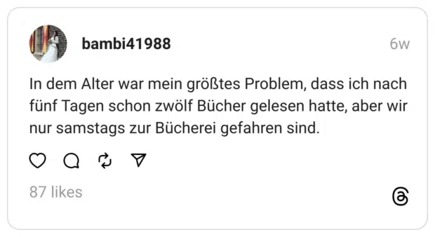 In dem Alter war mein größtes Problem, dass ich nach fünf Tagen schon zwölf Bücher gelesen hatte, aber wir nur samstags zur Bücherei gefahren sind.