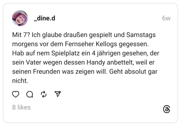 Mit 7? Ich glaube draußen gespielt und Samstags morgens vor dem Fernseher Kellogs gegessen.  Hab auf nem Spielplatz ein 4 jährigen gesehen, der sein Vater wegen dessen Handy anbettelt, weil er seinen Freunden was zeigen will. Geht absolut gar nicht.