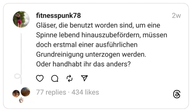 Gläser, die benutzt worden sind, um eine Spinne lebend hinauszubefördern, müssen doch erstmal einer ausführlichen Grundreinigung unterzogen werden.
Oder handhabt ihr das anders?
