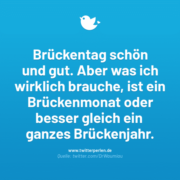 Brückentag schön und gut. Aber was ich wirklich brauche, ist ein Brückenmonat oder besser gleich ein ganzes Brückenjahr.