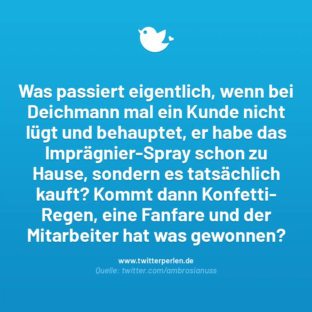 Was passiert eigentlich, wenn bei Deichmann mal ein Kunde nicht lügt und behauptet, er habe das Imprägnier-Spray schon zu Hause, sondern es tatsächlich kauft? Kommt dann Konfetti-Regen, eine Fanfare und der Mitarbeiter hat was gewonnen?